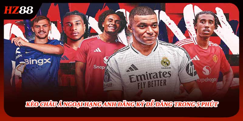 Kèo Châu Á Ngoại Hạng Anh Đăng Ký Dễ Dàng Trong 5 Phút