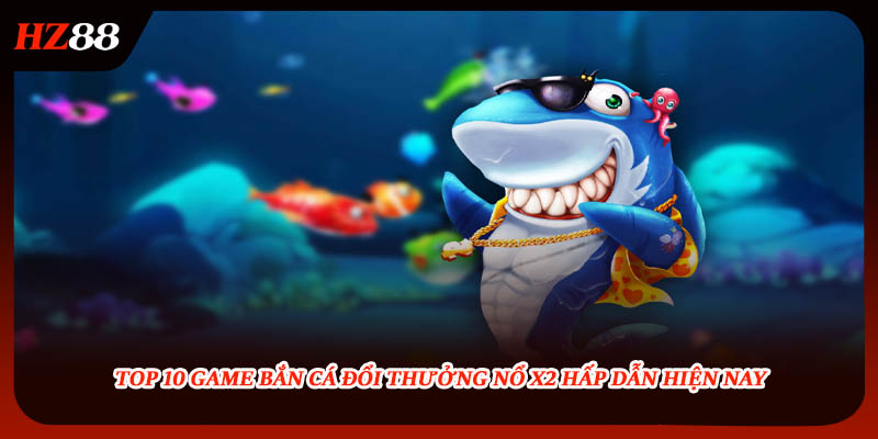 Top 10 Game Bắn Cá Đổi Thưởng Nổ X2 Hấp Dẫn Hiện Nay